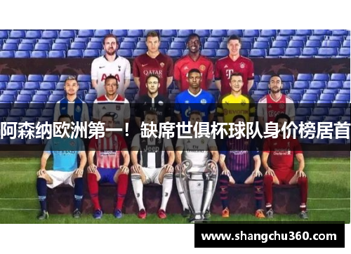 阿森纳欧洲第一！缺席世俱杯球队身价榜居首