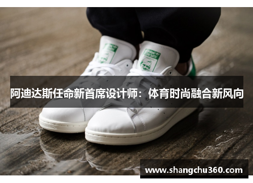 阿迪达斯任命新首席设计师：体育时尚融合新风向